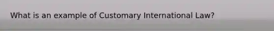 What is an example of Customary International Law?