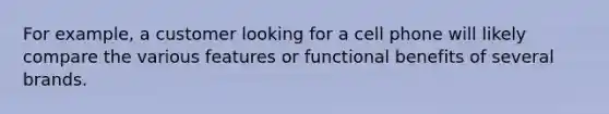 For example, a customer looking for a cell phone will likely compare the various features or functional benefits of several brands.