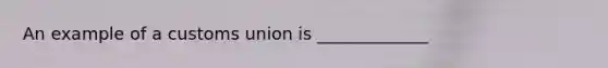 An example of a customs union is _____________