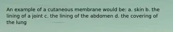 An example of a cutaneous membrane would be: a. skin b. the lining of a joint c. the lining of the abdomen d. the covering of the lung