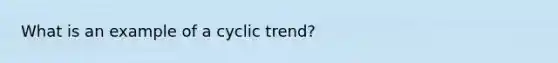 What is an example of a cyclic trend?