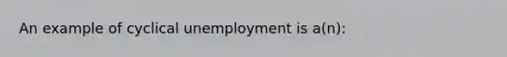 An example of cyclical unemployment is a(n):