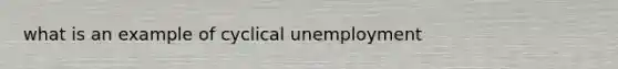 what is an example of cyclical unemployment