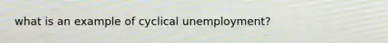 what is an example of cyclical unemployment?