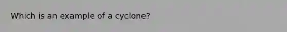 Which is an example of a cyclone?