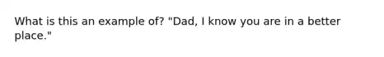 What is this an example of? "Dad, I know you are in a better place."