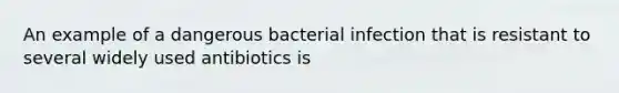 An example of a dangerous bacterial infection that is resistant to several widely used antibiotics is