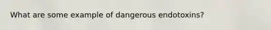 What are some example of dangerous endotoxins?