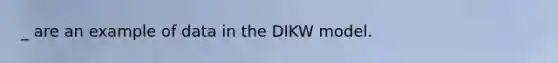 _ are an example of data in the DIKW model.