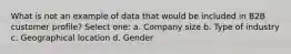 What is not an example of data that would be included in B2B customer profile? Select one: a. Company size b. Type of industry c. Geographical location d. Gender