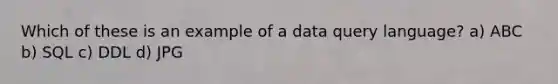 Which of these is an example of a data query language? a) ABC b) SQL c) DDL d) JPG