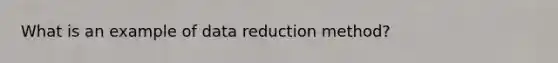 What is an example of data reduction method?