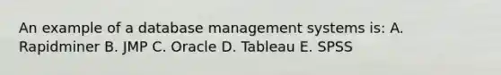 An example of a database management systems is: A. Rapidminer B. JMP C. Oracle D. Tableau E. SPSS