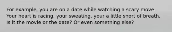 For example, you are on a date while watching a scary move. Your heart is racing, your sweating, your a little short of breath. Is it the movie or the date? Or even something else?