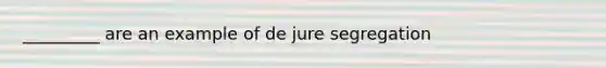 _________ are an example of de jure segregation