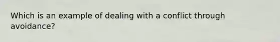 Which is an example of dealing with a conflict through avoidance?