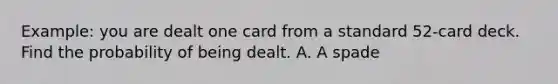 Example: you are dealt one card from a standard 52-card deck. Find the probability of being dealt. A. A spade