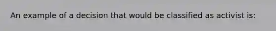An example of a decision that would be classified as activist is: