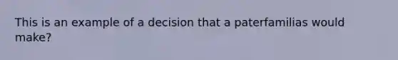 This is an example of a decision that a paterfamilias would make?