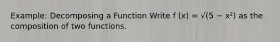 Example: Decomposing a Function Write f (x) = √(5 − x²) as the composition of two functions.