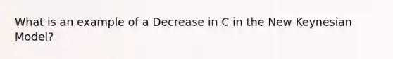 What is an example of a Decrease in C in the New Keynesian Model?