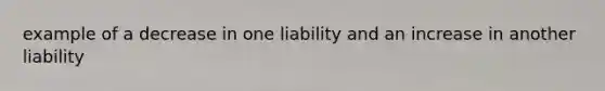 example of a decrease in one liability and an increase in another liability