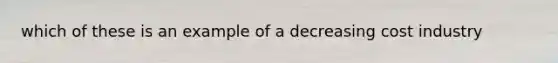 which of these is an example of a decreasing cost industry
