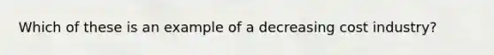 Which of these is an example of a decreasing cost industry?
