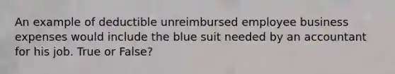 An example of deductible unreimbursed employee business expenses would include the blue suit needed by an accountant for his job. True or False?