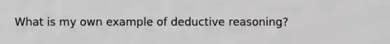 What is my own example of deductive reasoning?