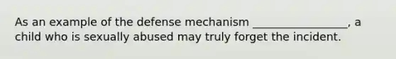 As an example of the defense mechanism _________________, a child who is sexually abused may truly forget the incident.