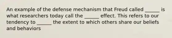 An example of the defense mechanism that Freud called ______ is what researchers today call the ______ effect. This refers to our tendency to ______ the extent to which others share our beliefs and behaviors