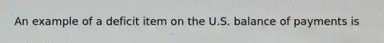 An example of a deficit item on the U.S. balance of payments is