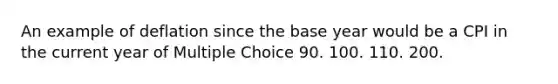 An example of deflation since the base year would be a CPI in the current year of Multiple Choice 90. 100. 110. 200.