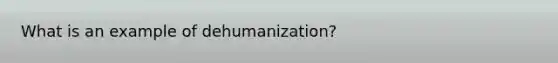 What is an example of dehumanization?