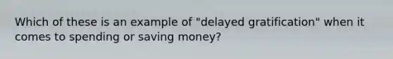 Which of these is an example of "delayed gratification" when it comes to spending or saving money?