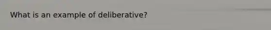 What is an example of deliberative?