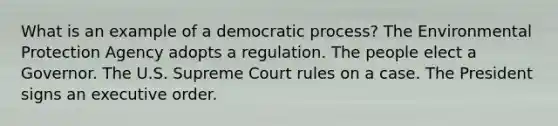 What is an example of a democratic process? The Environmental Protection Agency adopts a regulation. The people elect a Governor. The U.S. Supreme Court rules on a case. The President signs an executive order.