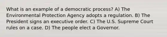 What is an example of a democratic process? A) The Environmental Protection Agency adopts a regulation. B) The President signs an executive order. C) The U.S. Supreme Court rules on a case. D) The people elect a Governor.