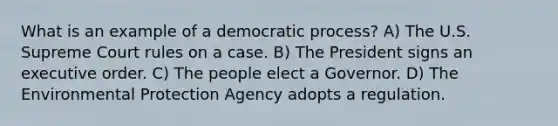 What is an example of a democratic process? A) The U.S. Supreme Court rules on a case. B) The President signs an executive order. C) The people elect a Governor. D) The Environmental Protection Agency adopts a regulation.