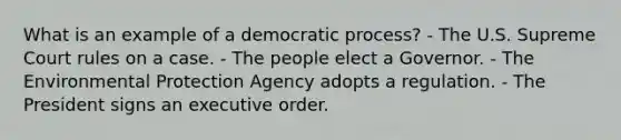 What is an example of a democratic process? - The U.S. Supreme Court rules on a case. - The people elect a Governor. - The Environmental Protection Agency adopts a regulation. - The President signs an executive order.