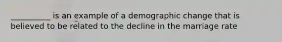 __________ is an example of a demographic change that is believed to be related to the decline in the marriage rate