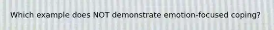 Which example does NOT demonstrate emotion-focused coping?