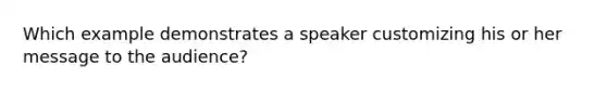 Which example demonstrates a speaker customizing his or her message to the audience?