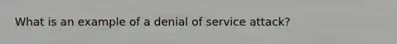 What is an example of a denial of service attack?