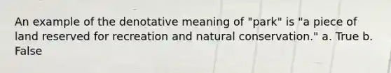 An example of the denotative meaning of "park" is "a piece of land reserved for recreation and natural conservation." a. True b. False