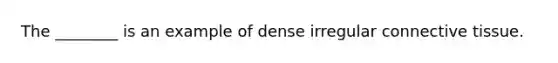 The ________ is an example of dense irregular connective tissue.