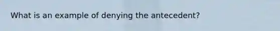 What is an example of denying the antecedent?