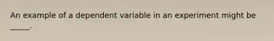 An example of a dependent variable in an experiment might be _____.