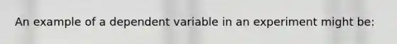 An example of a dependent variable in an experiment might be: